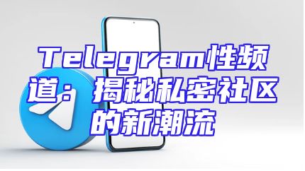 Telegram性频道：揭秘私密社区的新潮流
