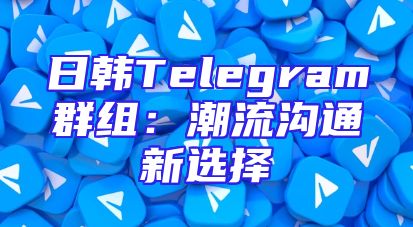 日韩Telegram群组：潮流沟通新选择