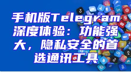 手机版Telegram深度体验：功能强大，隐私安全的首选通讯工具
