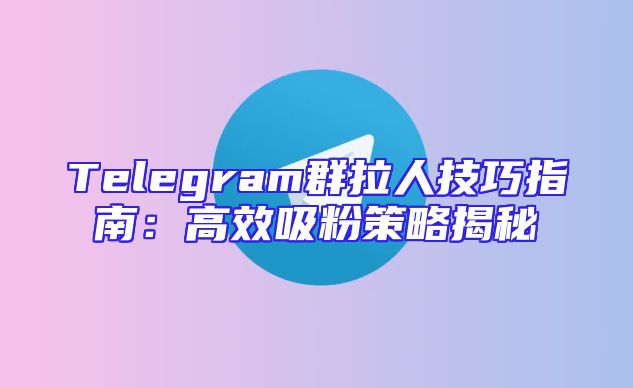 Telegram群拉人技巧指南：高效吸粉策略揭秘