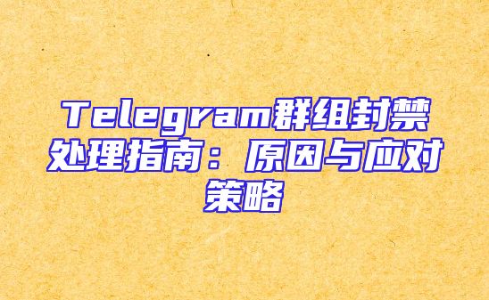 Telegram群组封禁处理指南：原因与应对策略