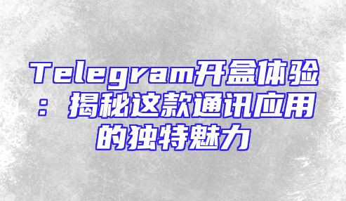Telegram开盒体验：揭秘这款通讯应用的独特魅力