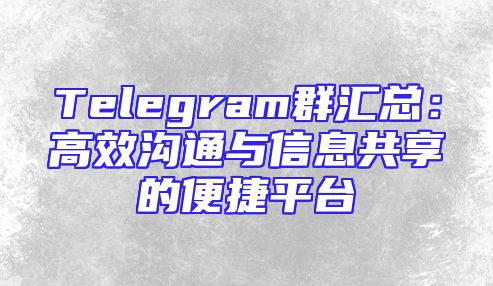 Telegram群汇总：高效沟通与信息共享的便捷平台