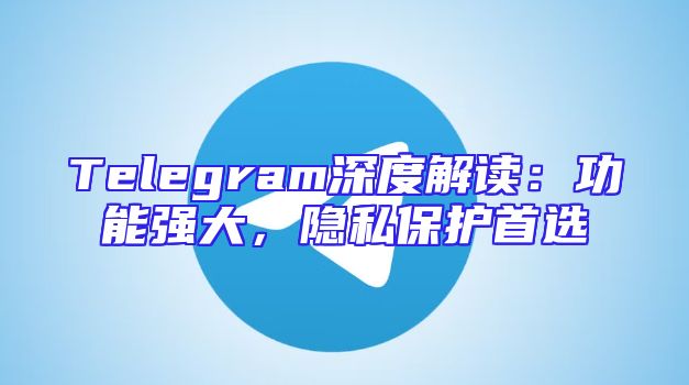 Telegram深度解读：功能强大，隐私保护首选