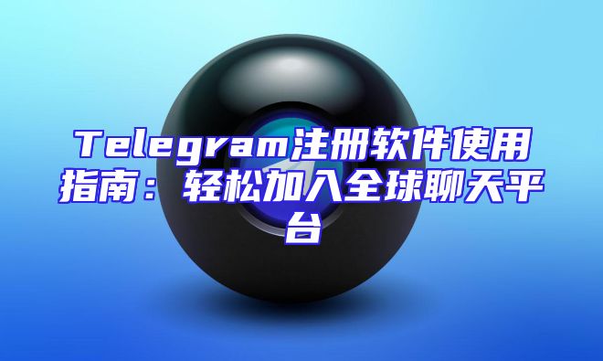 Telegram注册软件使用指南：轻松加入全球聊天平台