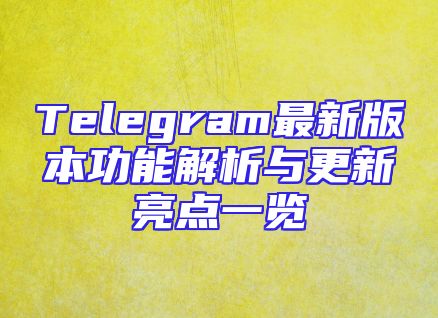 Telegram最新版本功能解析与更新亮点一览