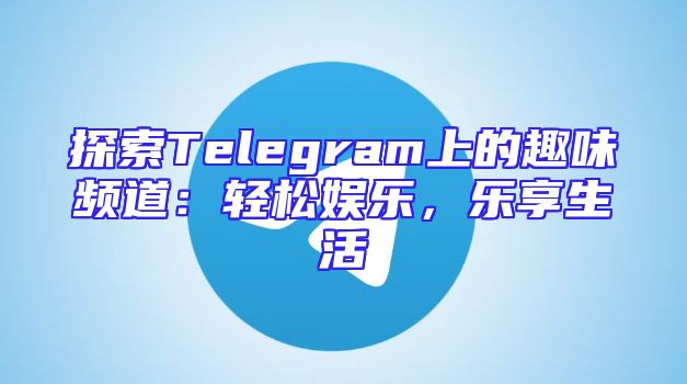 探索Telegram上的趣味频道：轻松娱乐，乐享生活