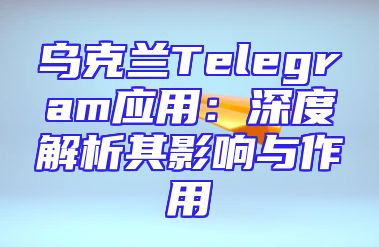 乌克兰Telegram应用：深度解析其影响与作用