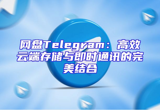 网盘Telegram：高效云端存储与即时通讯的完美结合