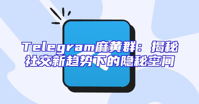 Telegram麻黄群：揭秘社交新趋势下的隐秘空间