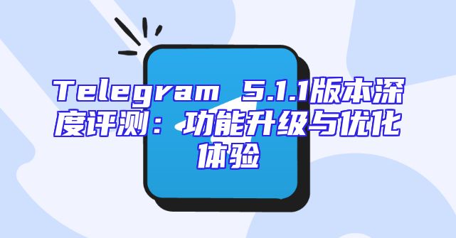 Telegram 5.1.1版本深度评测：功能升级与优化体验