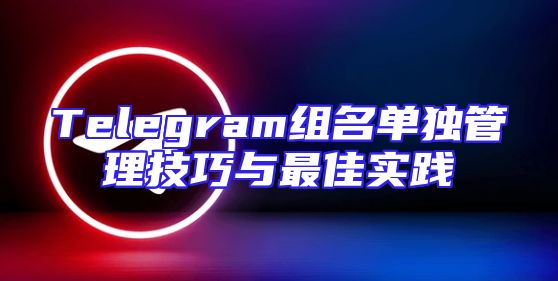 Telegram组名单独管理技巧与最佳实践