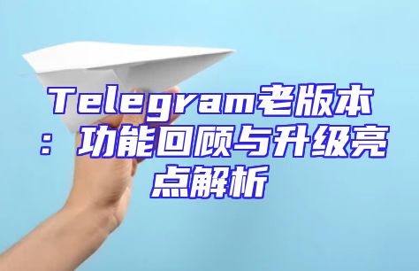 Telegram老版本：功能回顾与升级亮点解析