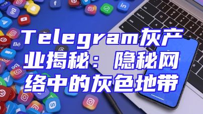 Telegram灰产业揭秘：隐秘网络中的灰色地带