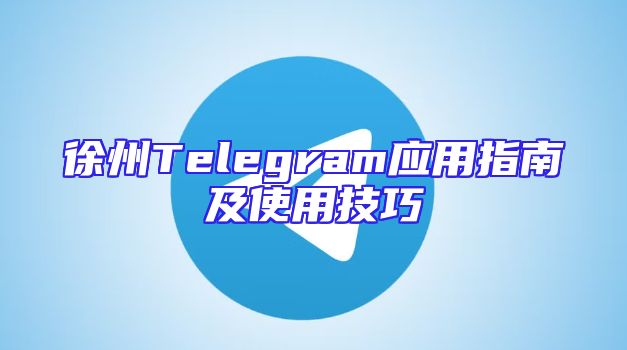 徐州Telegram应用指南及使用技巧