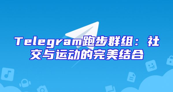 Telegram跑步群组：社交与运动的完美结合