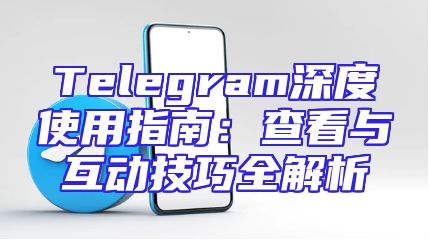 Telegram深度使用指南：查看与互动技巧全解析