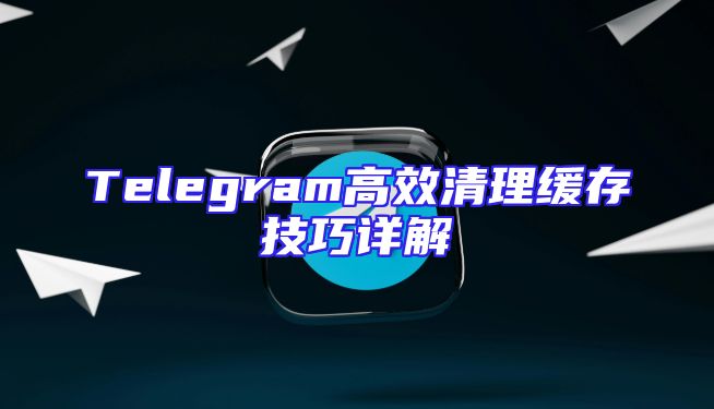 Telegram高效清理缓存技巧详解