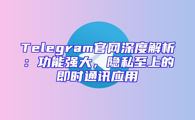Telegram官网深度解析：功能强大，隐私至上的即时通讯应用