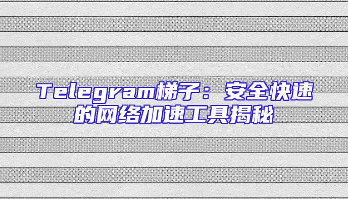 Telegram梯子：安全快速的网络加速工具揭秘