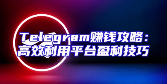 Telegram赚钱攻略：高效利用平台盈利技巧