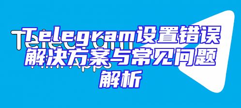 Telegram设置错误解决方案与常见问题解析