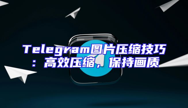 Telegram图片压缩技巧：高效压缩，保持画质