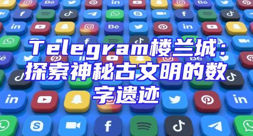 Telegram楼兰城：探索神秘古文明的数字遗迹