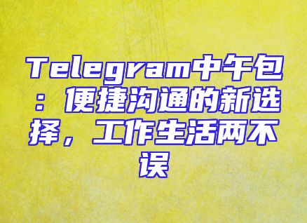 Telegram中午包：便捷沟通的新选择，工作生活两不误