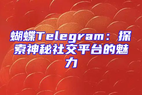 蝴蝶Telegram：探索神秘社交平台的魅力