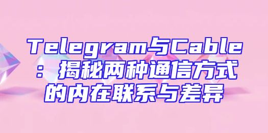 Telegram与Cable：揭秘两种通信方式的内在联系与差异