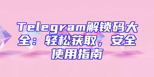 Telegram解锁码大全：轻松获取，安全使用指南