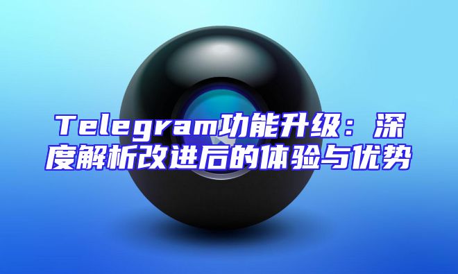 Telegram功能升级：深度解析改进后的体验与优势