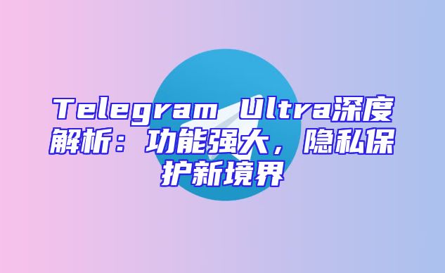 Telegram Ultra深度解析：功能强大，隐私保护新境界