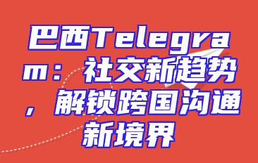 巴西Telegram：社交新趋势，解锁跨国沟通新境界