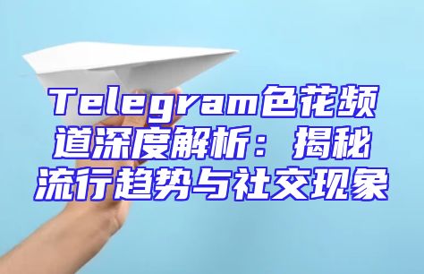 Telegram色花频道深度解析：揭秘流行趋势与社交现象