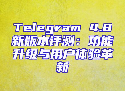 Telegram 4.8新版本评测：功能升级与用户体验革新