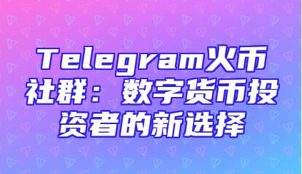 Telegram火币社群：数字货币投资者的新选择