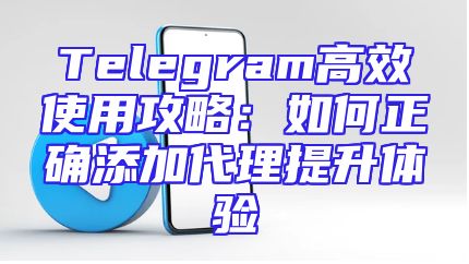 Telegram高效使用攻略：如何正确添加代理提升体验