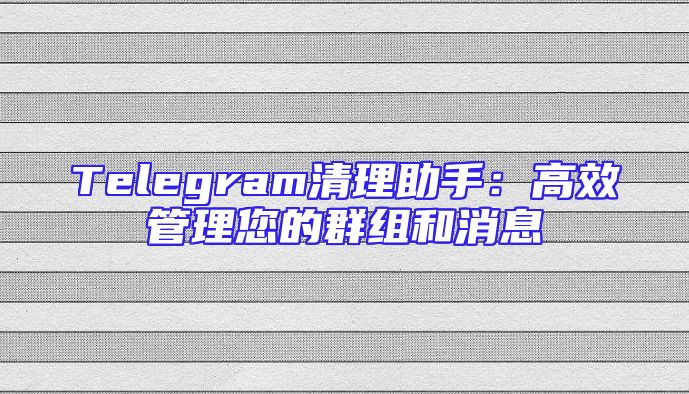 Telegram清理助手：高效管理您的群组和消息