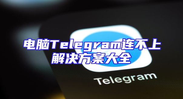 电脑Telegram连不上解决方案大全