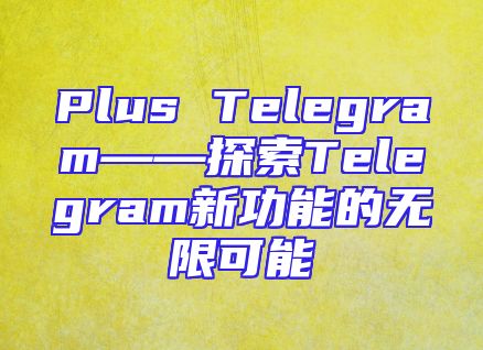 Plus Telegram——探索Telegram新功能的无限可能
