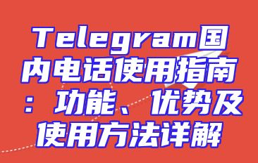 Telegram国内电话使用指南：功能、优势及使用方法详解