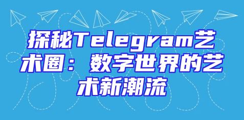 探秘Telegram艺术圈：数字世界的艺术新潮流