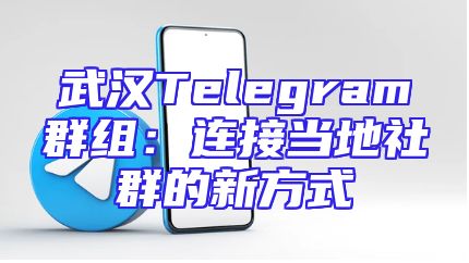 武汉Telegram群组：连接当地社群的新方式