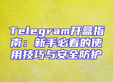 Telegram开盒指南：新手必看的使用技巧与安全防护