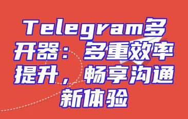 Telegram多开器：多重效率提升，畅享沟通新体验