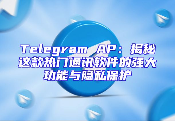Telegram AP：揭秘这款热门通讯软件的强大功能与隐私保护