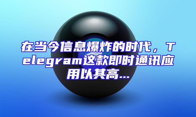 在当今信息爆炸的时代，Telegram这款即时通讯应用以其高...