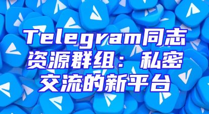 Telegram同志资源群组：私密交流的新平台